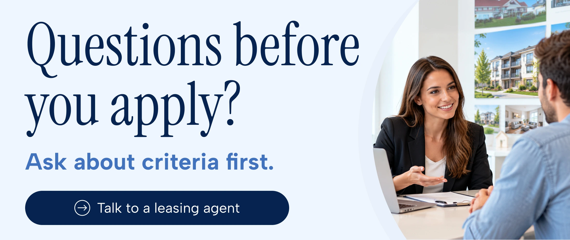Questions before you apply? Ask about criteria first. Talk to a leasing agent