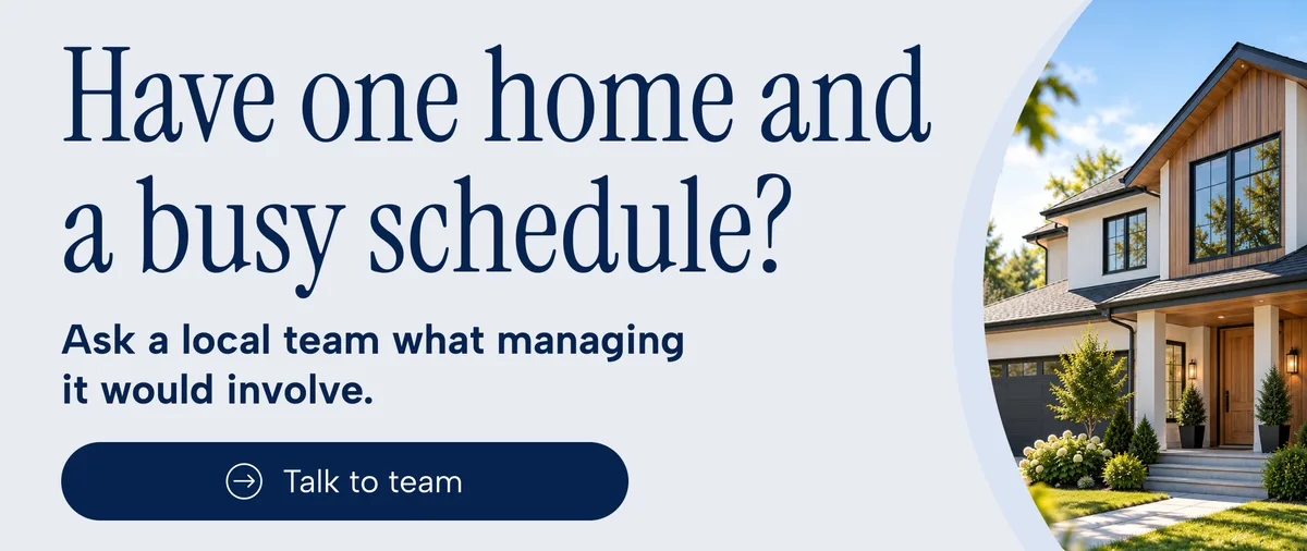 Have one home and a busy schedule? Ask a local team what managing it would involve. Talk to team